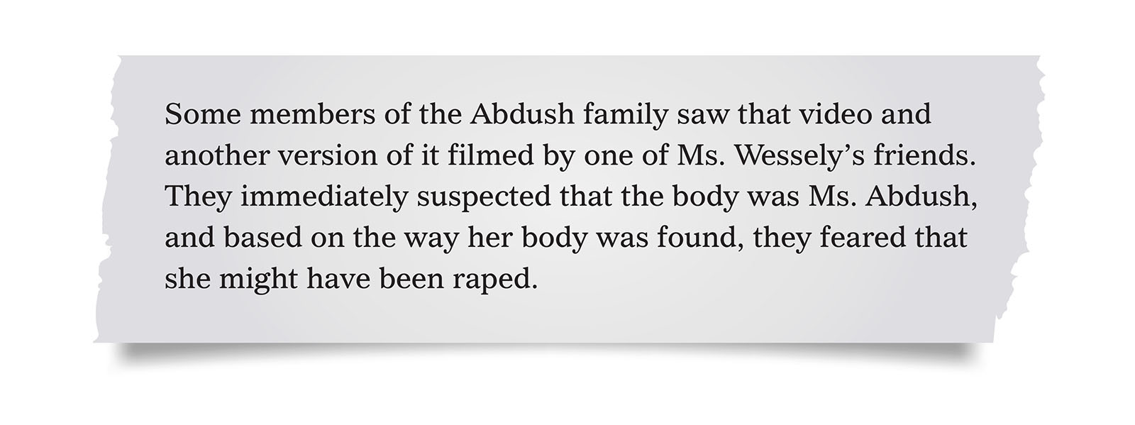 Pull quote:
Some members of the Abdush family saw that video and another version of it filmed by one of Ms. Wessely&rsquo;s friends. They immediately suspected that the body was Ms. Abdush, and based on the way her body was found, they feared that she might have been raped.